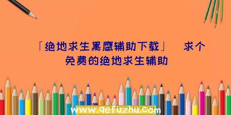 「绝地求生黑鹰辅助下载」|求个免费的绝地求生辅助